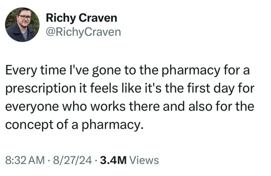 screenshot - Richy Craven Every time I've gone to the pharmacy for a prescription it feels it's the first day for everyone who works there and also for the concept of a pharmacy. 82724 3.4M Views